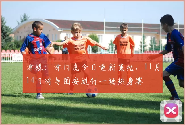 津媒：津门虎今日重新集结，11月14日将与国安进行一场热身赛