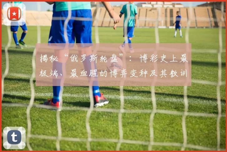 揭秘“俄罗斯轮盘”：博彩史上最极端、最血腥的博弈变种及其教训。（解构“俄罗斯轮盘”：赌史上最极端、最凶险的玩法及其警示）