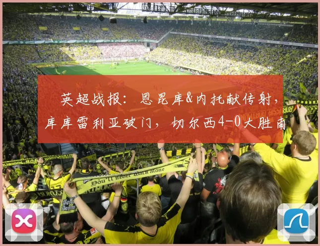 ⚽英超战报：恩昆库&内托献传射，库库雷利亚破门，切尔西4-0大胜南安普顿