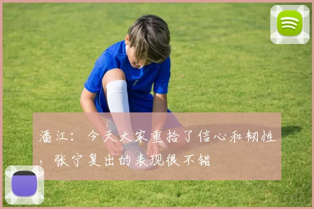 潘江：今天大家重拾了信心和韧性，张宁复出的表现很不错