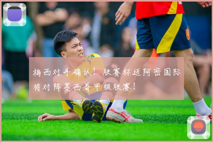 梅西对手确认！联赛杯迈阿密国际将对阵墨西哥甲级联赛！