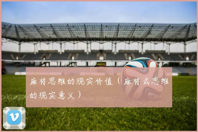 麻将思维的现实价值（麻将式思维的现实意义）