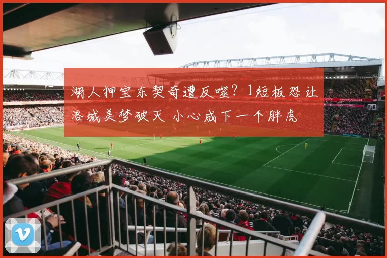 湖人押宝东契奇遭反噬？1短板恐让洛城美梦破灭 小心成下一个胖虎