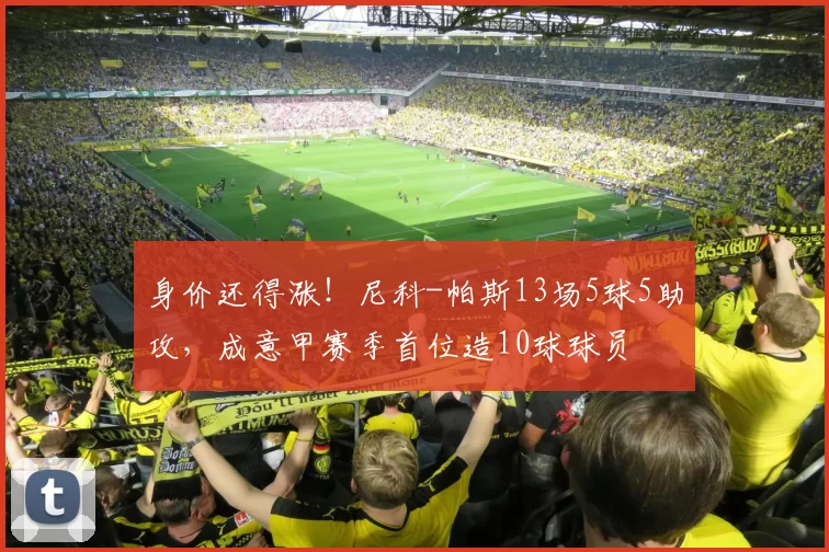 身价还得涨！尼科-帕斯13场5球5助攻，成意甲赛季首位造10球球员