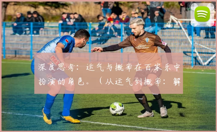 深度思考：运气与概率在百家乐中扮演的角色。（从运气到概率：解读百家乐的胜负之道）