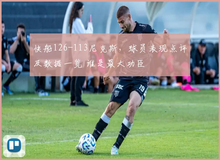 快船126-113尼克斯，球员表现点评及数据一览 谁是最大功臣