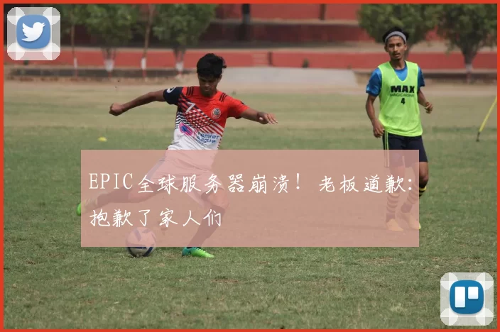 EPIC全球服务器崩溃！老板道歉：抱歉了家人们