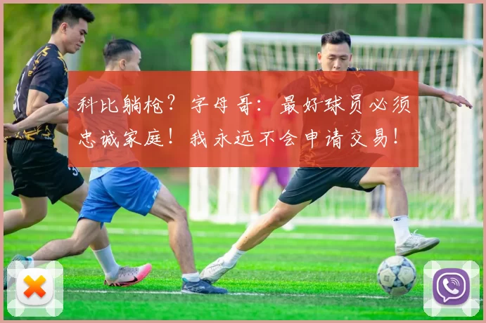 科比躺枪？字母哥：最好球员必须忠诚家庭！我永远不会申请交易！