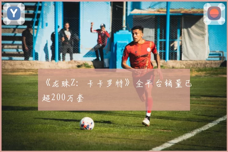 《龙珠Z：卡卡罗特》全平台销量已超200万套