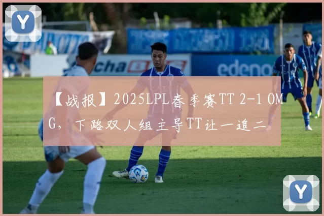 【战报】2025LPL春季赛TT 2-1 OMG，下路双人组主导TT让一追二