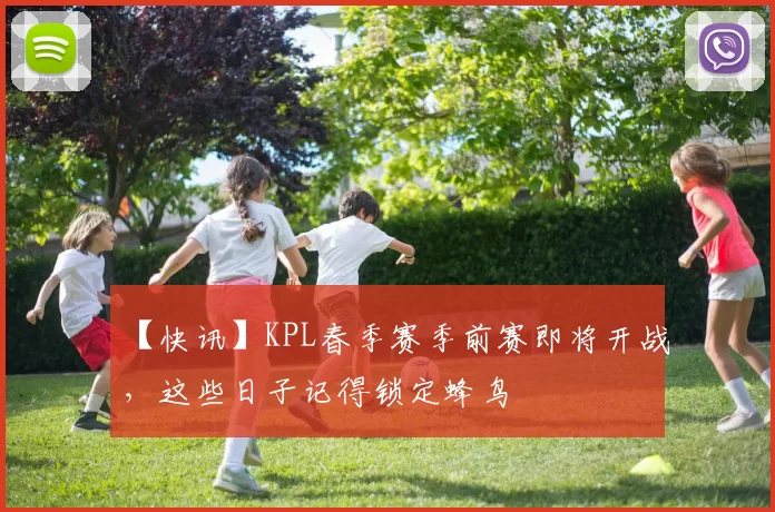 【快讯】KPL春季赛季前赛即将开战，这些日子记得锁定蜂鸟