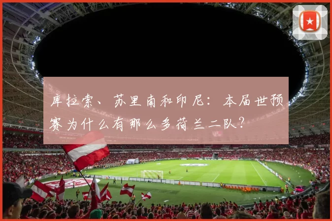 库拉索、苏里南和印尼：本届世预赛为什么有那么多荷兰二队？