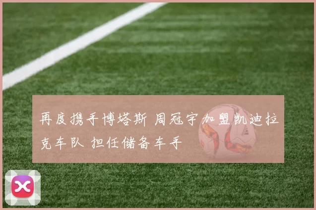 再度携手博塔斯 周冠宇加盟凯迪拉克车队 担任储备车手