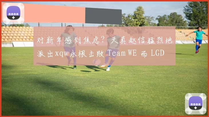 对新年感到焦虑？天真赵信猛烈地派出xqw永根击败 Team WE 而 LGD Gaming 领先
