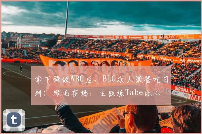 拿下强敌WBG后，BLG众人聚餐吃日料：绿毛在场，主教练Tabe比心