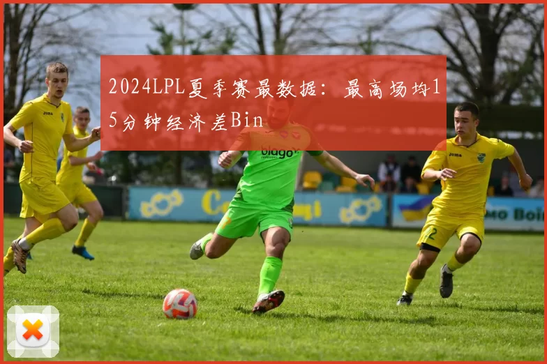 2024LPL夏季赛最数据：最高场均15分钟经济差Bin