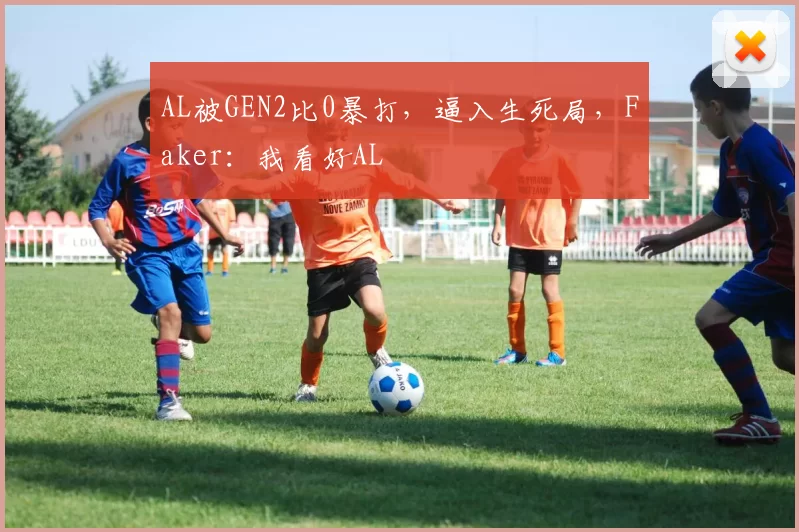 AL被GEN2比0暴打，逼入生死局，Faker：我看好AL