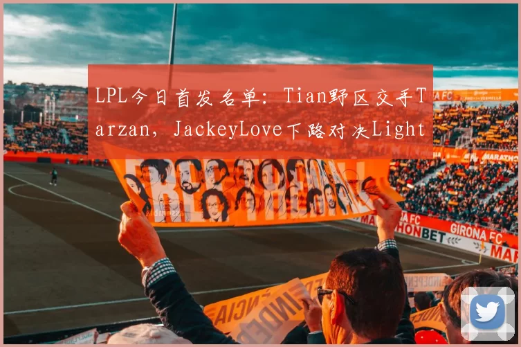 LPL今日首发名单：Tian野区交手Tarzan，JackeyLove下路对决Light