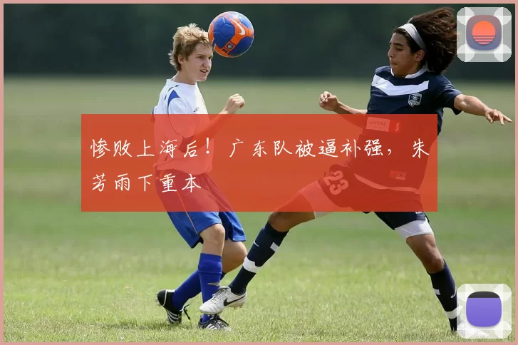 惨败上海后！广东队被逼补强，朱芳雨下重本