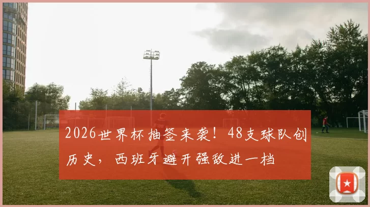 2026世界杯抽签来袭！48支球队创历史，西班牙避开强敌进一档