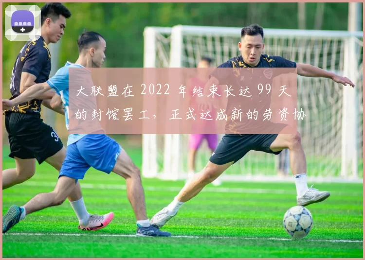 大联盟在 2022 年结束长达 99 天的封馆罢工，正式达成新的劳资协议