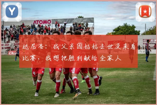 达尼洛：我父亲因姑姑去世没来看比赛，我想把胜利献给全家人