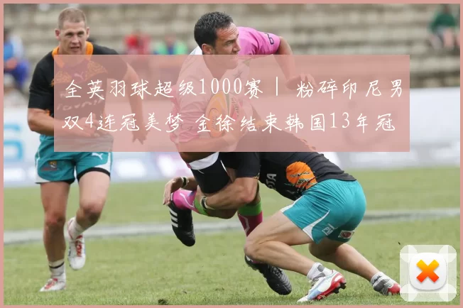 全英羽球超级1000赛｜ 粉碎印尼男双4连冠美梦 金徐结束韩国13年冠军等待