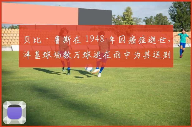 贝比·鲁斯在 1948 年因癌症逝世，洋基球场数万球迷在雨中为其送别