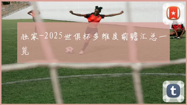 独家-2025世俱杯多维度前瞻汇总一览