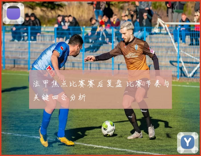 法甲焦点比赛赛后复盘 比赛节奏与关键回合分析