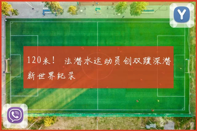 120米！ 法潜水运动员创双蹼深潜新世界纪录