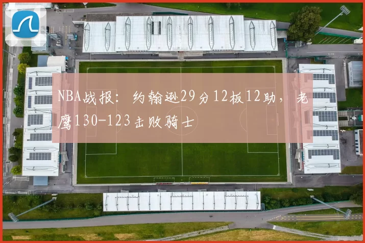 NBA战报：约翰逊29分12板12助，老鹰130-123击败骑士