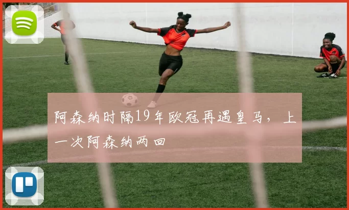 阿森纳时隔19年欧冠再遇皇马，上一次阿森纳两回