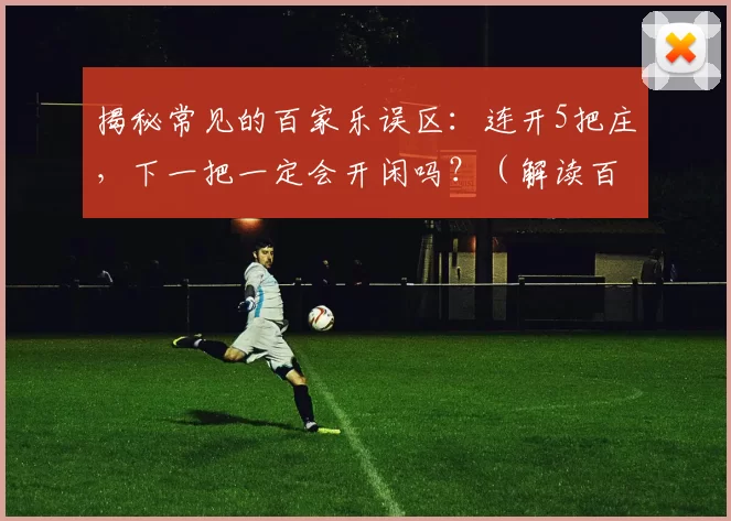 揭秘常见的百家乐误区：连开5把庄，下一把一定会开闲吗？（解读百家乐常见误区：连续5次开庄后，下一局一定会开闲吗？）