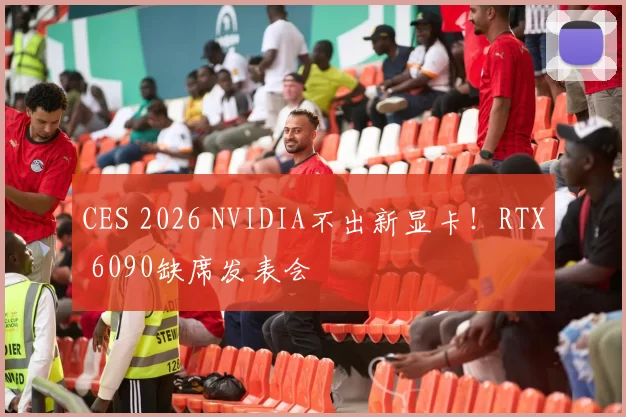 CES 2026 NVIDIA不出新显卡！RTX 6090缺席发表会