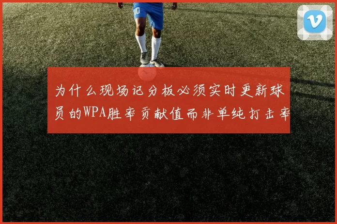 为什么现场记分板必须实时更新球员的WPA胜率贡献值而非单纯打击率