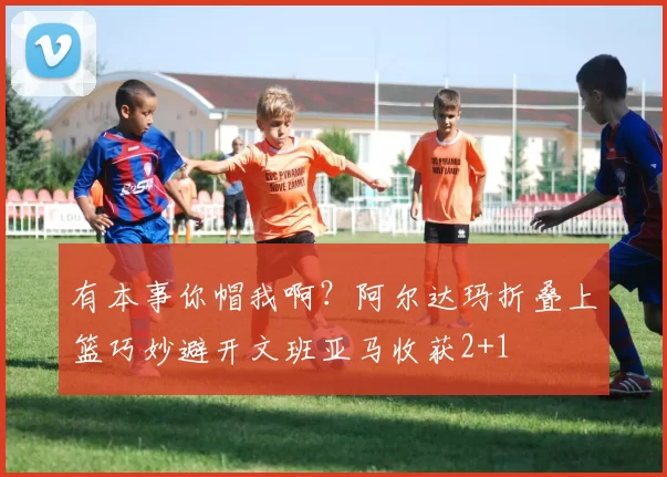 有本事你帽我啊？阿尔达玛折叠上篮巧妙避开文班亚马收获2+1