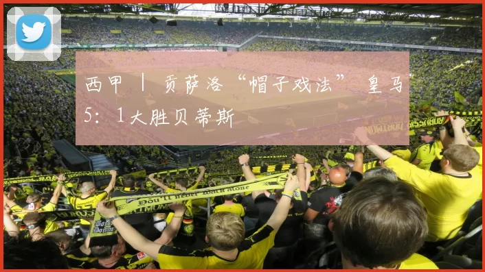 西甲 ｜ 贡萨洛“帽子戏法” 皇马5：1大胜贝蒂斯