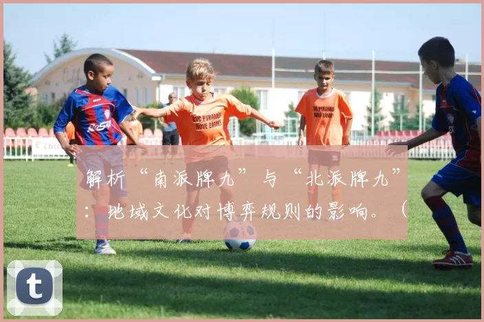 解析“南派牌九”与“北派牌九”：地域文化对博弈规则的影响。（南北牌九之别：地域文化如何塑造博弈规则）