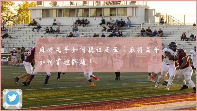 麻将高手如何稳住局面（麻将高手如何掌控牌局）