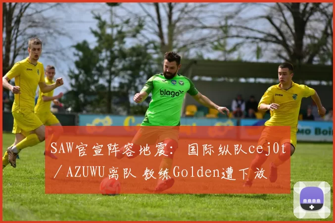 SAW官宣阵容地震：国际纵队cej0t／AZUWU离队 教练Golden遭下放