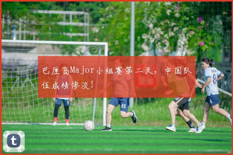 巴厘岛Major小组赛第二天，中国队伍成绩惨淡！