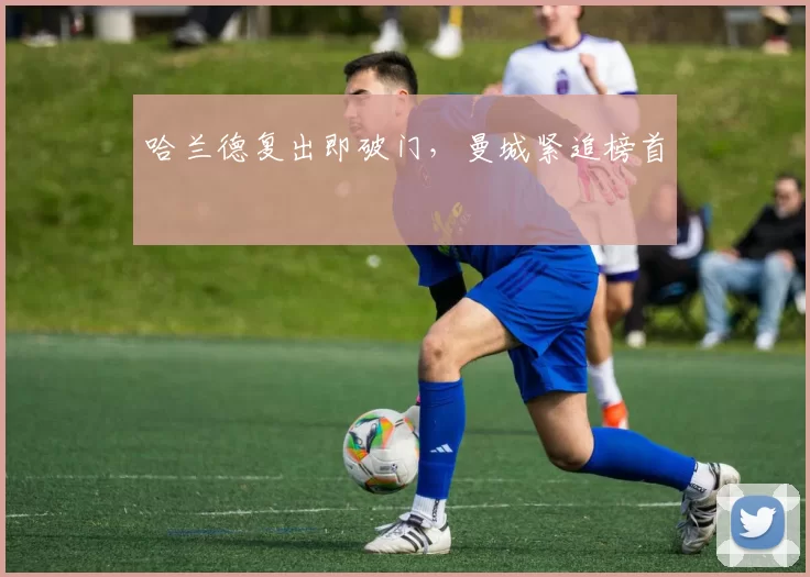 哈兰德复出即破门，曼城紧追榜首