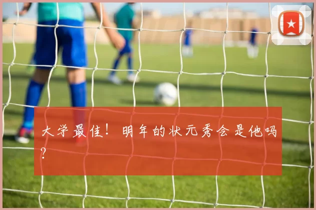 大学最佳！明年的状元秀会是他吗？
