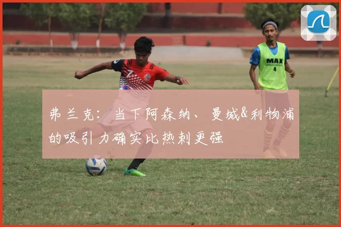弗兰克：当下阿森纳、曼城&利物浦的吸引力确实比热刺更强