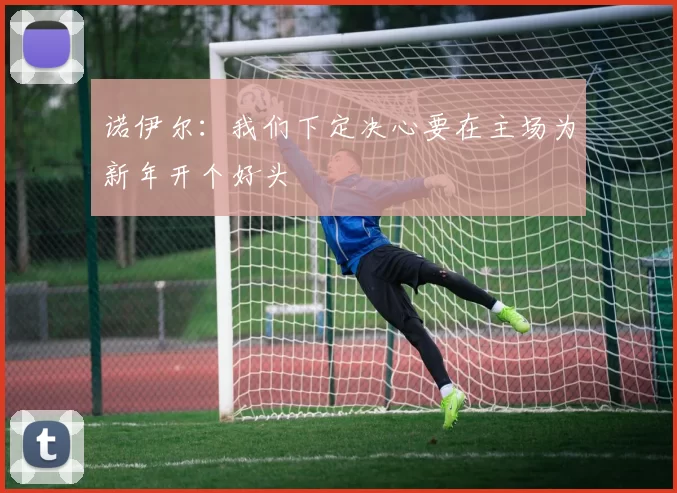 诺伊尔：我们下定决心要在主场为新年开个好头