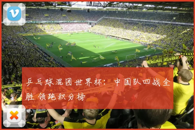 乒乓球混团世界杯：中国队四战全胜 领跑积分榜