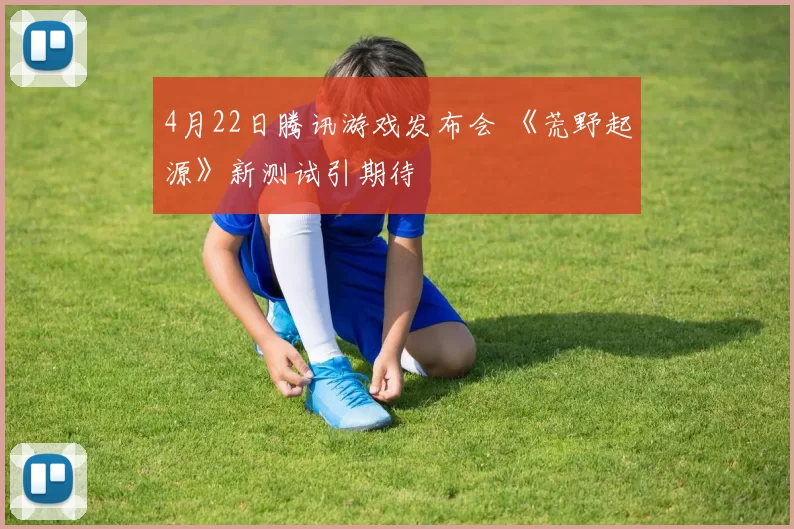 4月22日腾讯游戏发布会 《荒野起源》新测试引期待