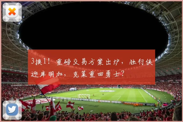 3换1！重磅交易方案出炉，独行侠迎库明加，克莱重回勇士？