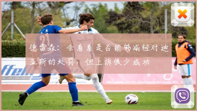 德雷森：会看看是否能够减轻对迪亚斯的处罚，但上诉很少成功